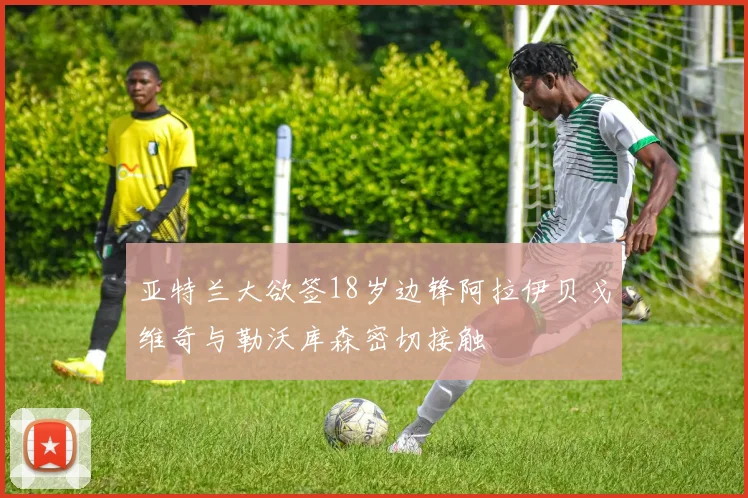 亚特兰大欲签18岁边锋阿拉伊贝戈维奇与勒沃库森密切接触