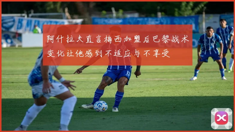 阿什拉夫直言梅西加盟后巴黎战术变化让他感到不适应与不享受