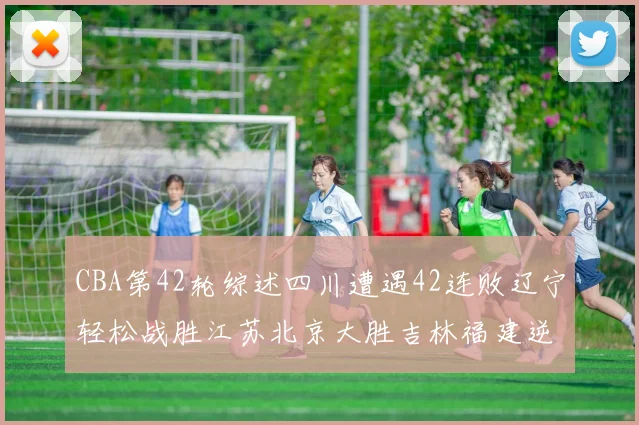 CBA第42轮综述四川遭遇42连败辽宁轻松战胜江苏北京大胜吉林福建逆转广东成功