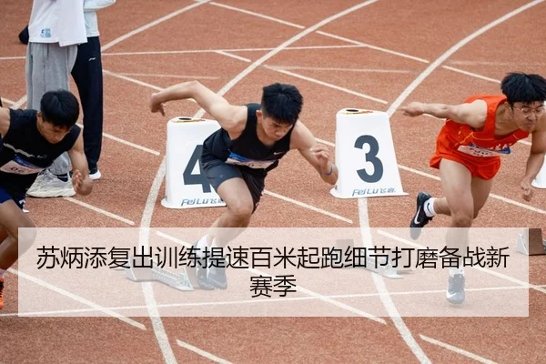 苏炳添复出训练提速百米起跑细节打磨备战新赛季
