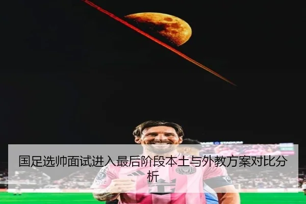 国足选帅面试进入最后阶段本土与外教方案对比分析