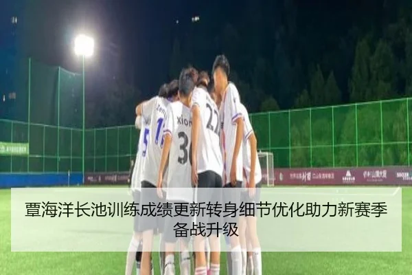 覃海洋长池训练成绩更新转身细节优化助力新赛季备战升级