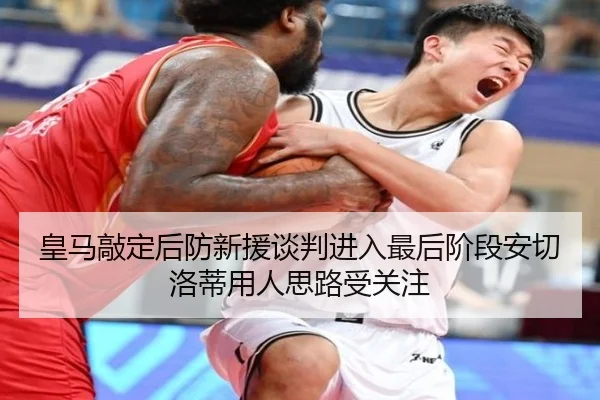 皇马敲定后防新援谈判进入最后阶段安切洛蒂用人思路受关注